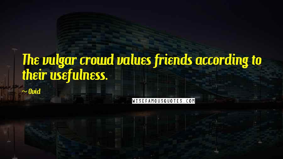 Ovid Quotes: The vulgar crowd values friends according to their usefulness.