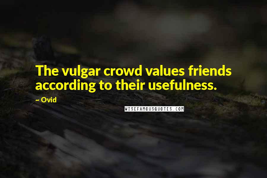 Ovid Quotes: The vulgar crowd values friends according to their usefulness.