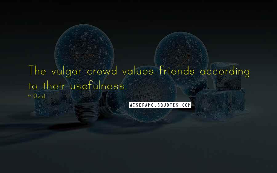 Ovid Quotes: The vulgar crowd values friends according to their usefulness.