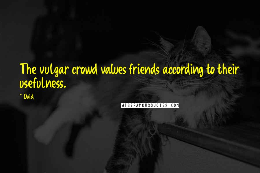 Ovid Quotes: The vulgar crowd values friends according to their usefulness.