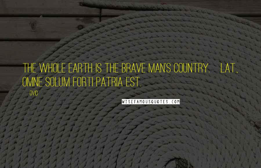 Ovid Quotes: The whole earth is the brave man's country.[Lat., Omne solum forti patria est.]