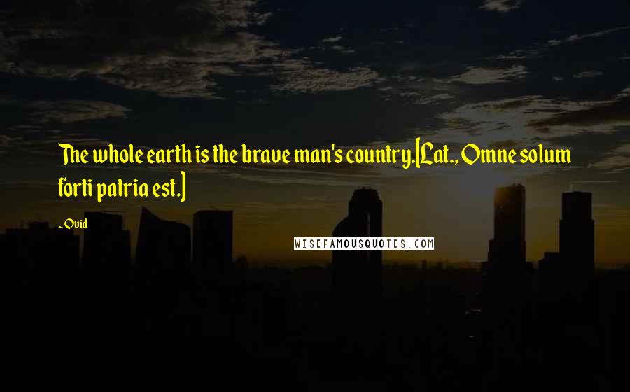 Ovid Quotes: The whole earth is the brave man's country.[Lat., Omne solum forti patria est.]