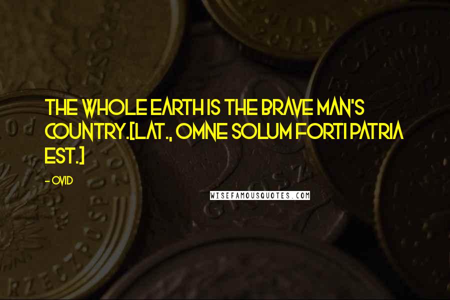 Ovid Quotes: The whole earth is the brave man's country.[Lat., Omne solum forti patria est.]