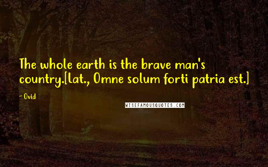 Ovid Quotes: The whole earth is the brave man's country.[Lat., Omne solum forti patria est.]