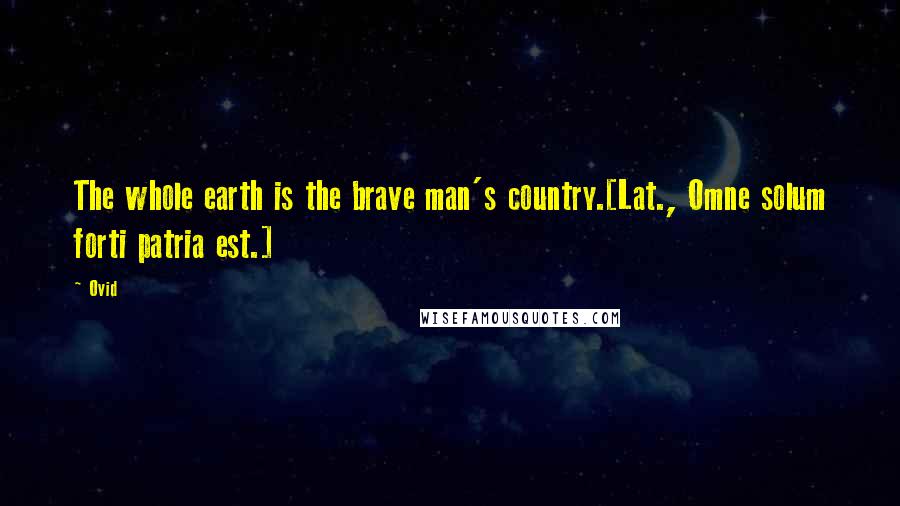 Ovid Quotes: The whole earth is the brave man's country.[Lat., Omne solum forti patria est.]