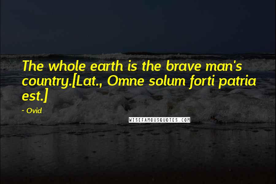 Ovid Quotes: The whole earth is the brave man's country.[Lat., Omne solum forti patria est.]