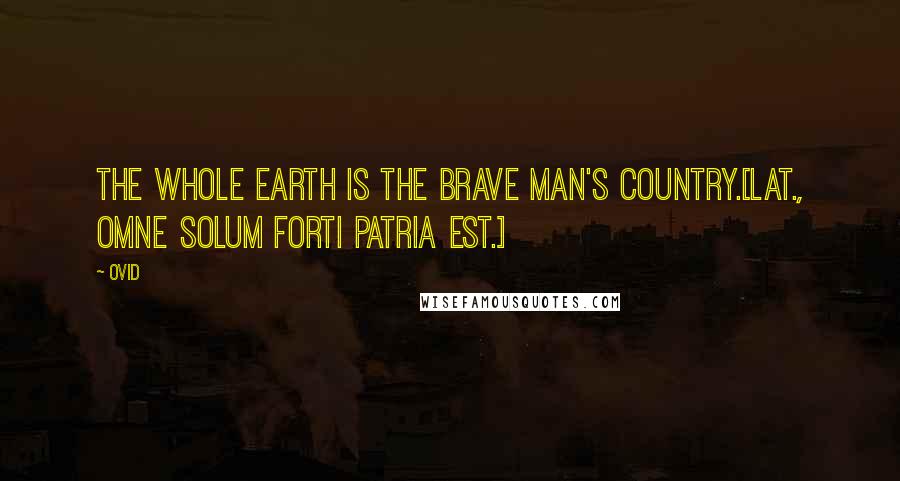 Ovid Quotes: The whole earth is the brave man's country.[Lat., Omne solum forti patria est.]