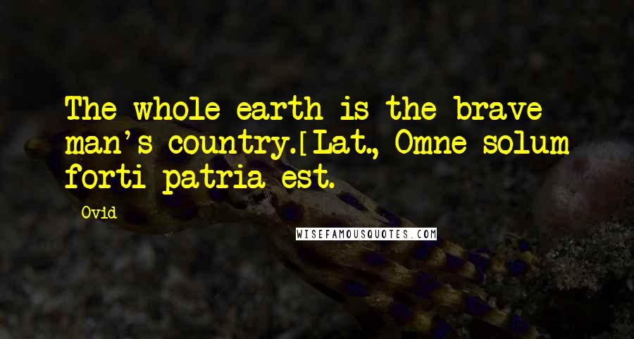 Ovid Quotes: The whole earth is the brave man's country.[Lat., Omne solum forti patria est.]