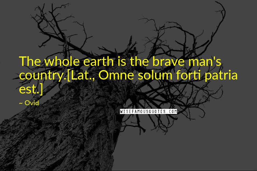 Ovid Quotes: The whole earth is the brave man's country.[Lat., Omne solum forti patria est.]