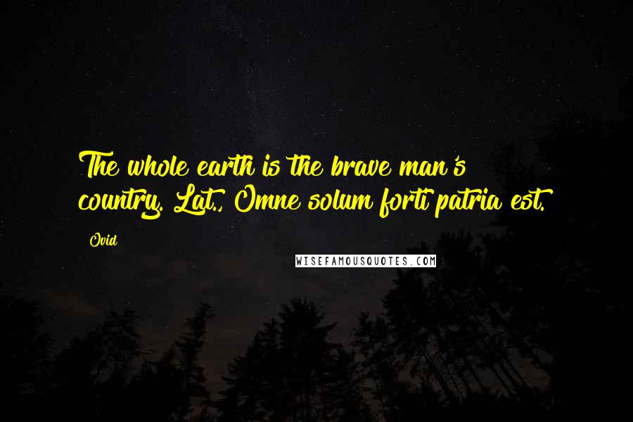 Ovid Quotes: The whole earth is the brave man's country.[Lat., Omne solum forti patria est.]