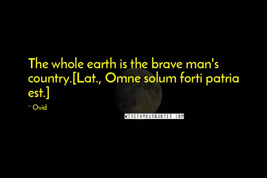 Ovid Quotes: The whole earth is the brave man's country.[Lat., Omne solum forti patria est.]