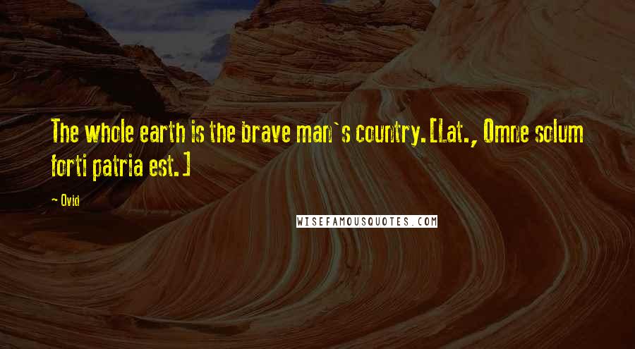 Ovid Quotes: The whole earth is the brave man's country.[Lat., Omne solum forti patria est.]