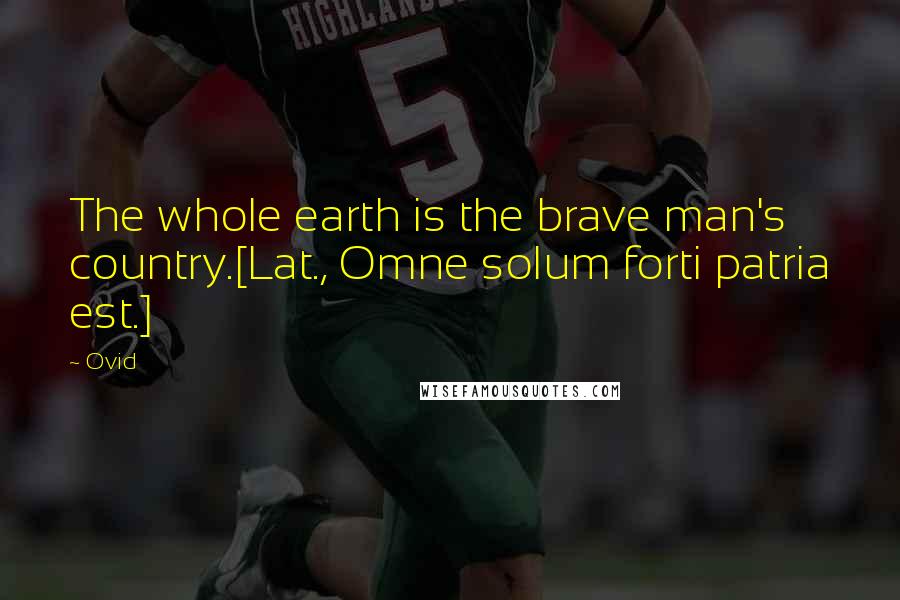 Ovid Quotes: The whole earth is the brave man's country.[Lat., Omne solum forti patria est.]