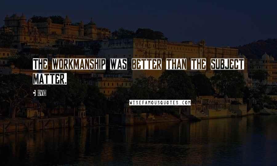 Ovid Quotes: The workmanship was better than the subject matter.