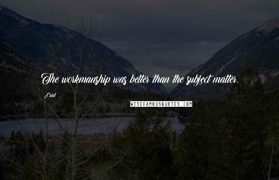 Ovid Quotes: The workmanship was better than the subject matter.