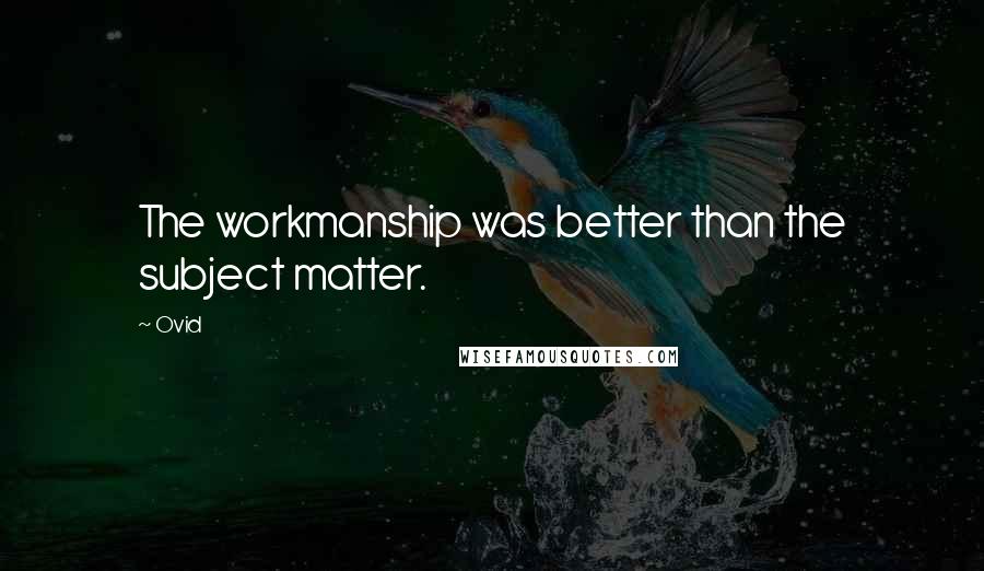 Ovid Quotes: The workmanship was better than the subject matter.