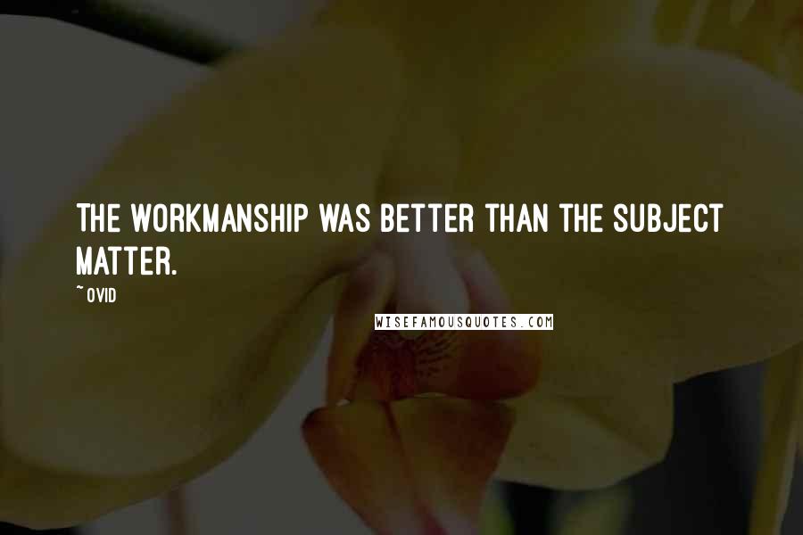 Ovid Quotes: The workmanship was better than the subject matter.