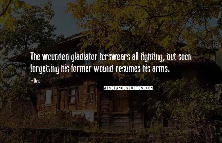 Ovid Quotes: The wounded gladiator forswears all fighting, but soon forgetting his former wound resumes his arms.