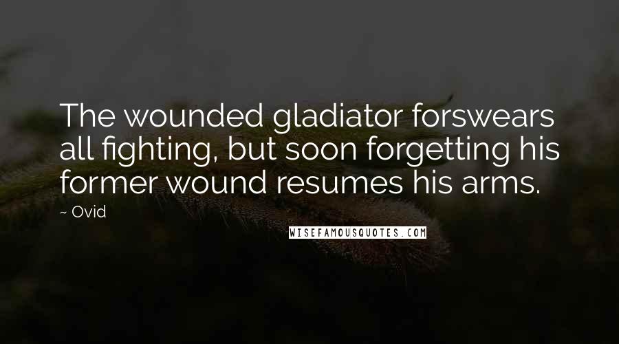 Ovid Quotes: The wounded gladiator forswears all fighting, but soon forgetting his former wound resumes his arms.