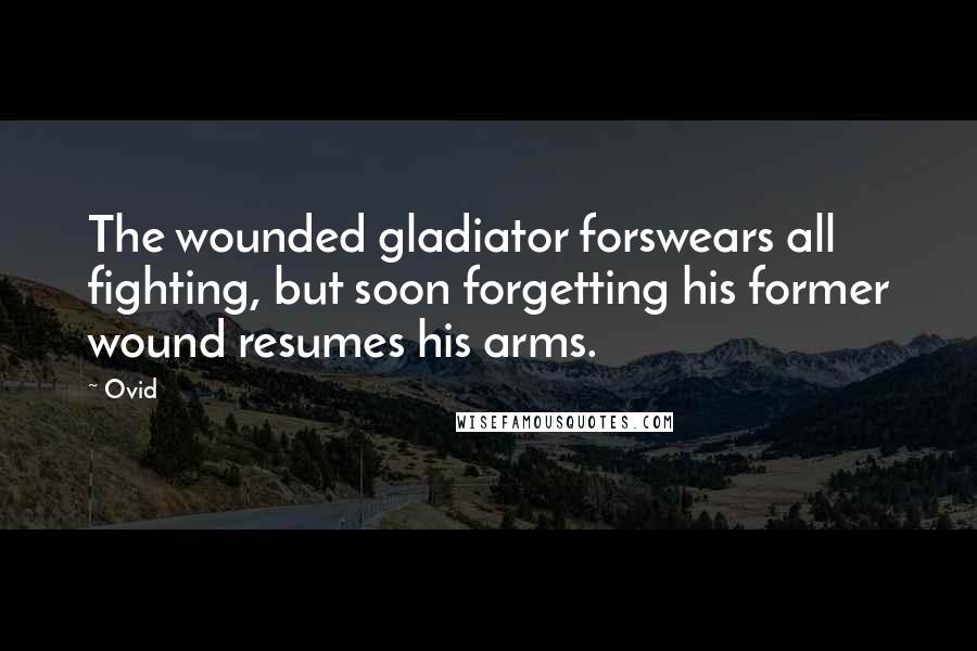 Ovid Quotes: The wounded gladiator forswears all fighting, but soon forgetting his former wound resumes his arms.