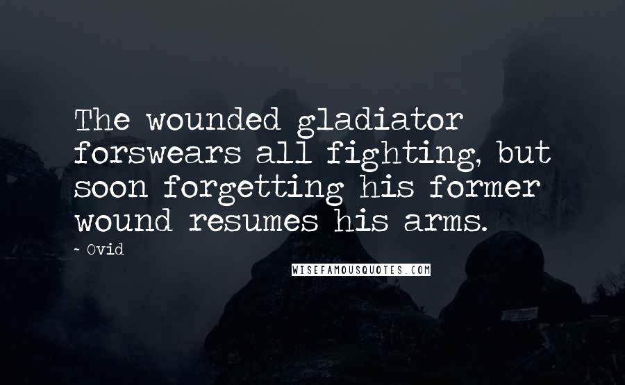 Ovid Quotes: The wounded gladiator forswears all fighting, but soon forgetting his former wound resumes his arms.