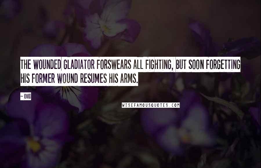 Ovid Quotes: The wounded gladiator forswears all fighting, but soon forgetting his former wound resumes his arms.