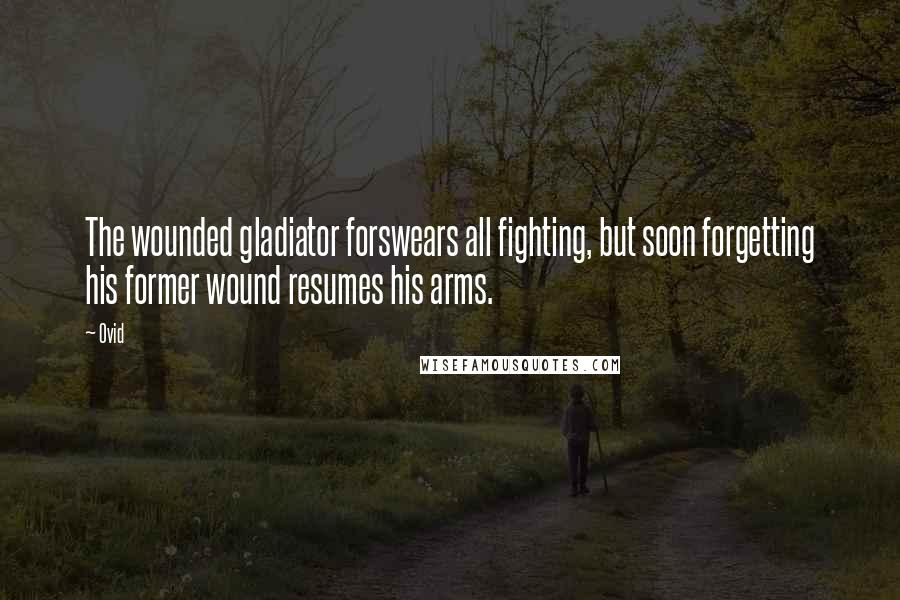 Ovid Quotes: The wounded gladiator forswears all fighting, but soon forgetting his former wound resumes his arms.