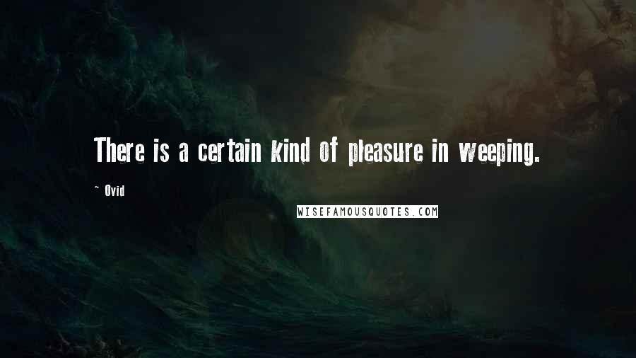 Ovid Quotes: There is a certain kind of pleasure in weeping.