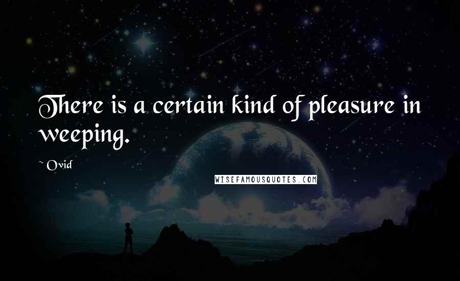 Ovid Quotes: There is a certain kind of pleasure in weeping.