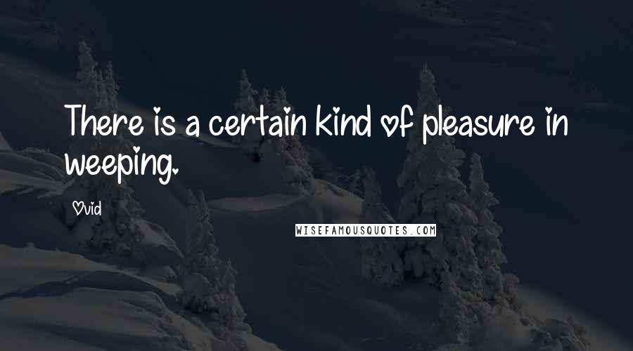 Ovid Quotes: There is a certain kind of pleasure in weeping.