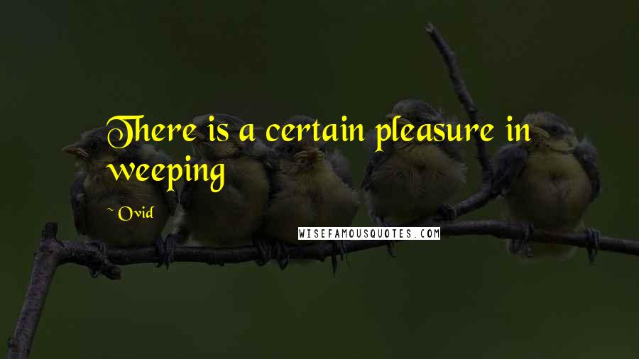 Ovid Quotes: There is a certain pleasure in weeping