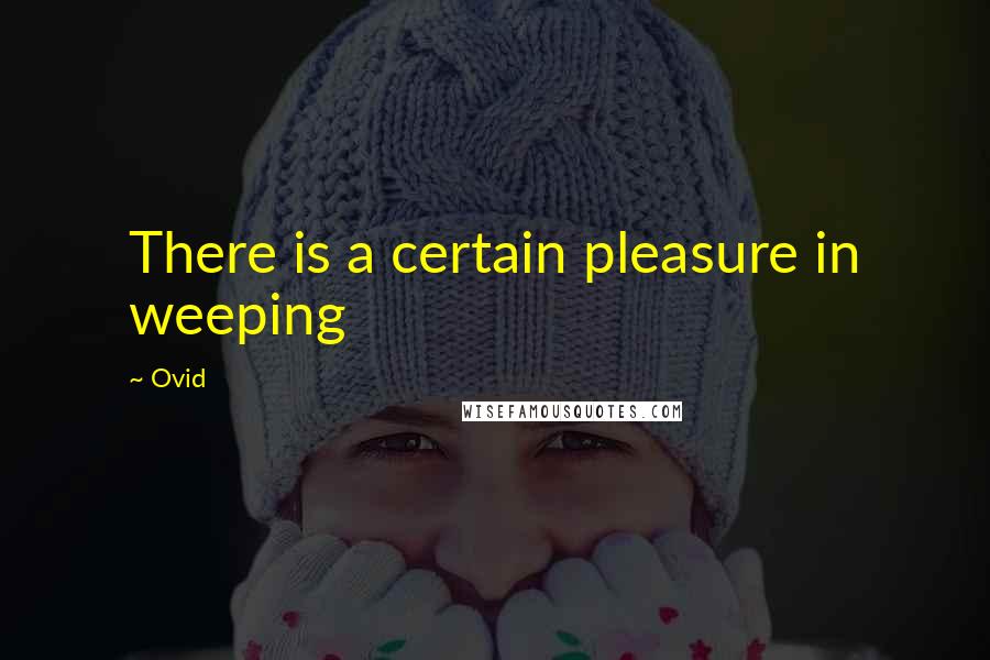 Ovid Quotes: There is a certain pleasure in weeping