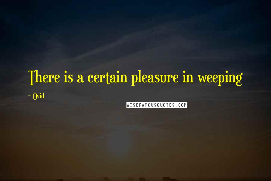 Ovid Quotes: There is a certain pleasure in weeping