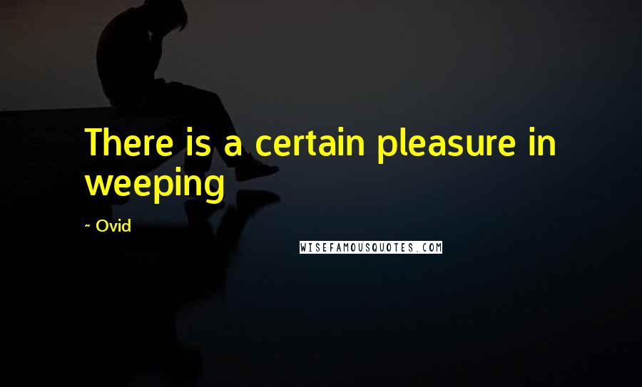 Ovid Quotes: There is a certain pleasure in weeping