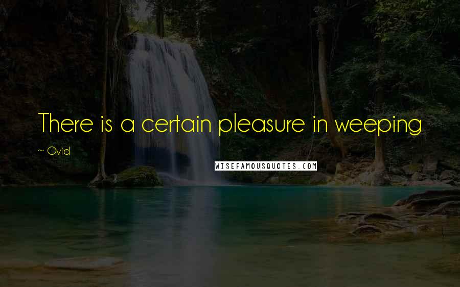 Ovid Quotes: There is a certain pleasure in weeping