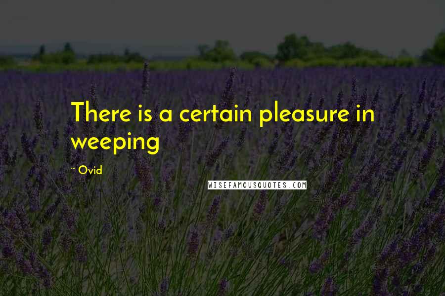 Ovid Quotes: There is a certain pleasure in weeping