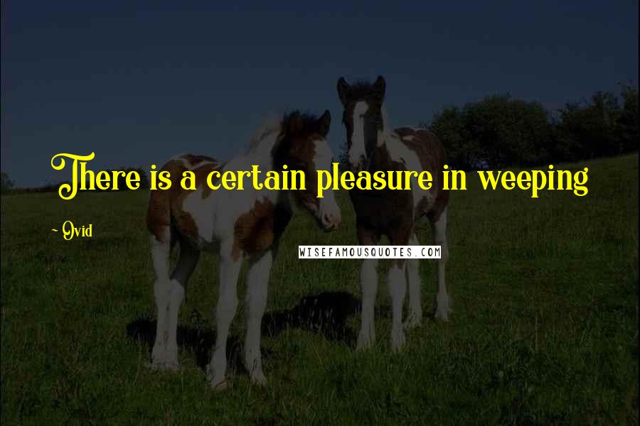 Ovid Quotes: There is a certain pleasure in weeping
