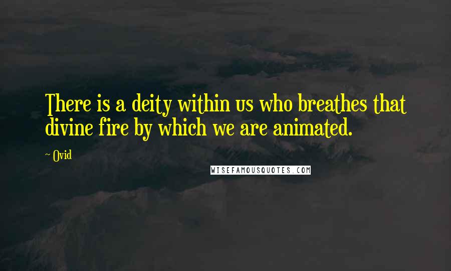 Ovid Quotes: There is a deity within us who breathes that divine fire by which we are animated.