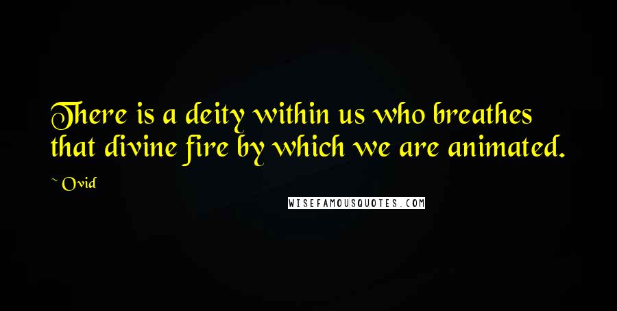 Ovid Quotes: There is a deity within us who breathes that divine fire by which we are animated.
