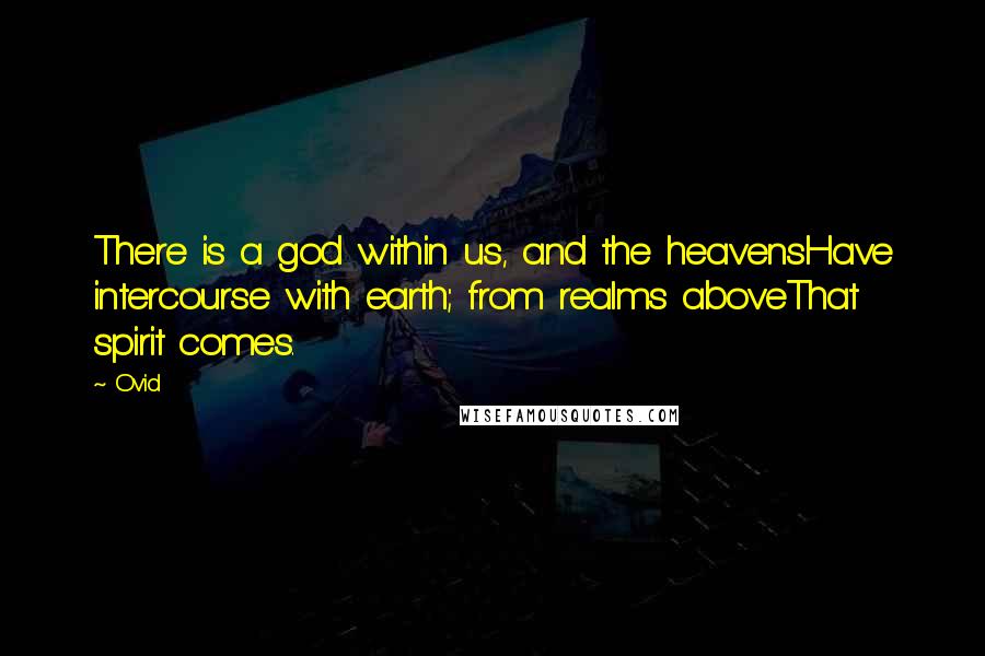 Ovid Quotes: There is a god within us, and the heavensHave intercourse with earth; from realms aboveThat spirit comes.