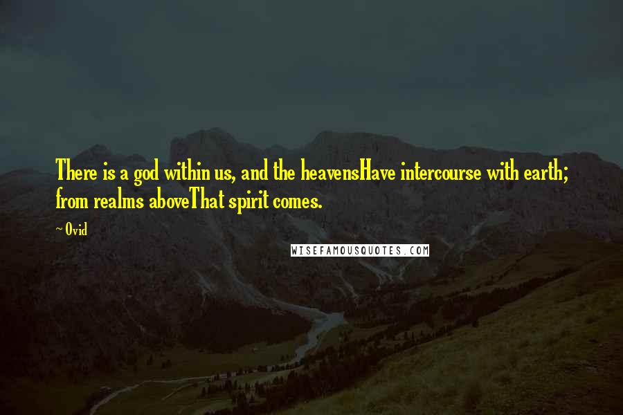 Ovid Quotes: There is a god within us, and the heavensHave intercourse with earth; from realms aboveThat spirit comes.