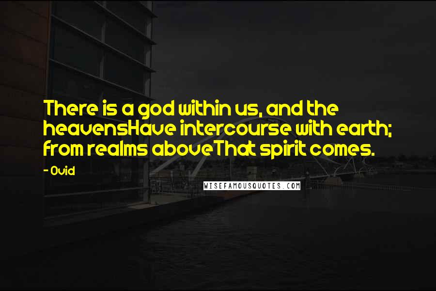 Ovid Quotes: There is a god within us, and the heavensHave intercourse with earth; from realms aboveThat spirit comes.