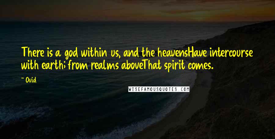 Ovid Quotes: There is a god within us, and the heavensHave intercourse with earth; from realms aboveThat spirit comes.
