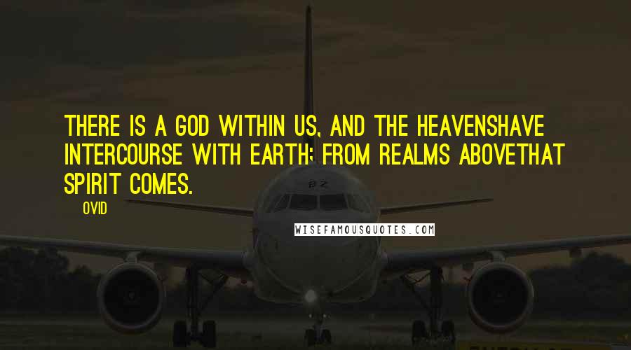 Ovid Quotes: There is a god within us, and the heavensHave intercourse with earth; from realms aboveThat spirit comes.