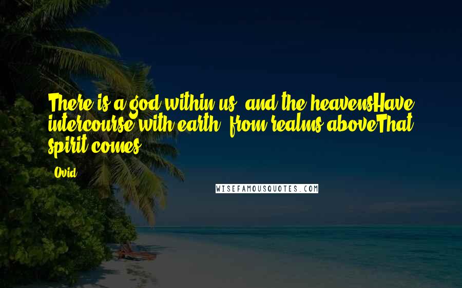 Ovid Quotes: There is a god within us, and the heavensHave intercourse with earth; from realms aboveThat spirit comes.