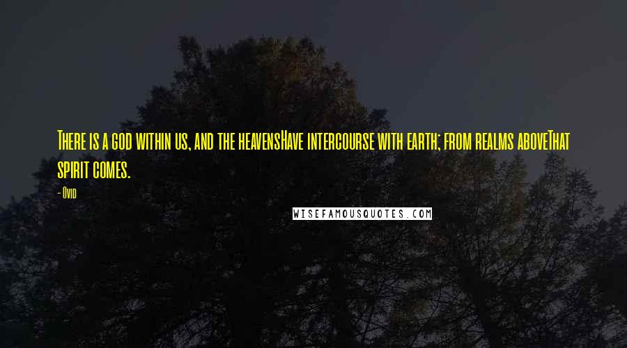 Ovid Quotes: There is a god within us, and the heavensHave intercourse with earth; from realms aboveThat spirit comes.