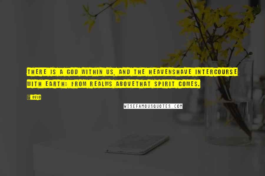 Ovid Quotes: There is a god within us, and the heavensHave intercourse with earth; from realms aboveThat spirit comes.