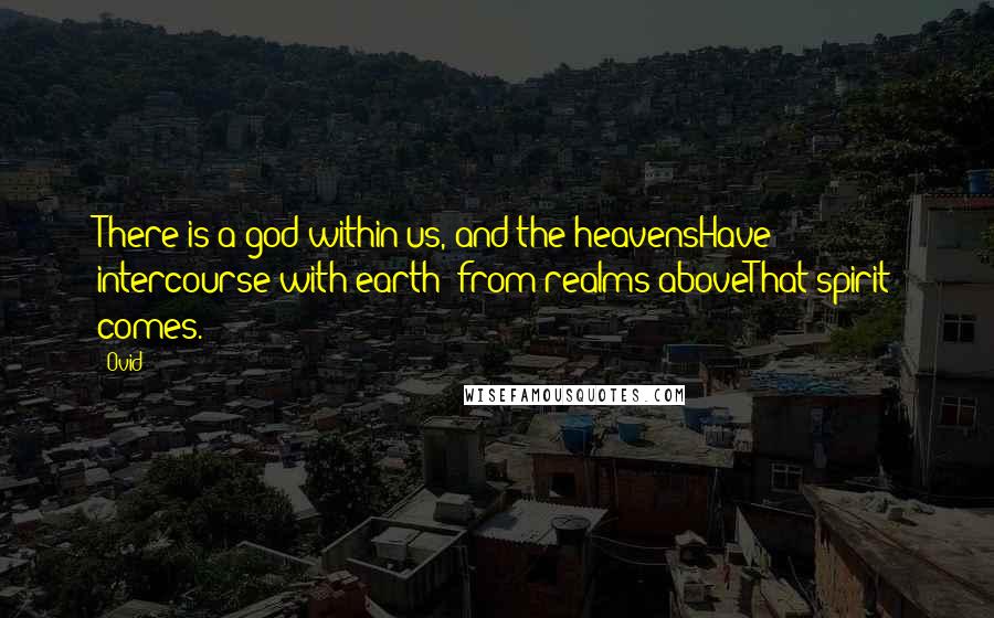 Ovid Quotes: There is a god within us, and the heavensHave intercourse with earth; from realms aboveThat spirit comes.