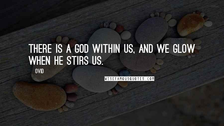 Ovid Quotes: There is a God within us, and we glow when He stirs us.