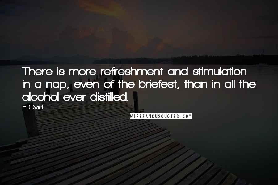 Ovid Quotes: There is more refreshment and stimulation in a nap, even of the briefest, than in all the alcohol ever distilled.